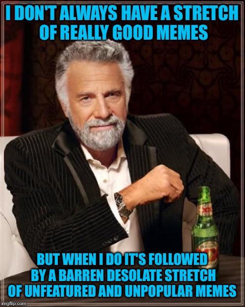 It's a true story | I DON'T ALWAYS HAVE A STRETCH OF REALLY GOOD MEMES; BUT WHEN I DO IT'S FOLLOWED BY A BARREN DESOLATE STRETCH OF UNFEATURED AND UNPOPULAR MEMES | image tagged in memes,the most interesting man in the world | made w/ Imgflip meme maker