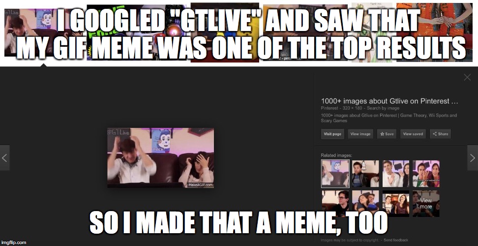 The life of a true memer | I GOOGLED "GTLIVE" AND SAW THAT MY GIF MEME WAS ONE OF THE TOP RESULTS; SO I MADE THAT A MEME, TOO | image tagged in gtlive,game theory,matpat,matpat trash,google,google images | made w/ Imgflip meme maker