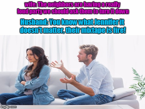 My god Jennifer! | wife: The neighbors are having a really loud party we should ask them to turn it down; Husband: You know what Jennifer it doesn't matter, their mixtape is fire! | image tagged in funny memes,husband wife,fire mixtape | made w/ Imgflip meme maker