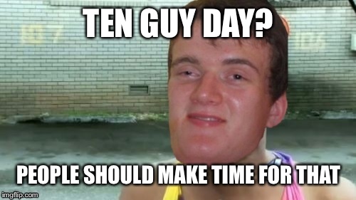 TEN GUY DAY? PEOPLE SHOULD MAKE TIME FOR THAT | made w/ Imgflip meme maker