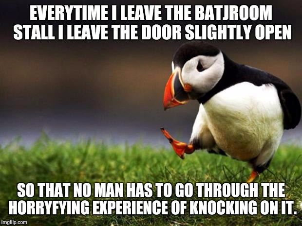 Unpopular Opinion Puffin Meme | EVERYTIME I LEAVE THE BATJROOM STALL I LEAVE THE DOOR SLIGHTLY OPEN; SO THAT NO MAN HAS TO GO THROUGH THE HORRYFYING EXPERIENCE OF KNOCKING ON IT. | image tagged in memes,unpopular opinion puffin | made w/ Imgflip meme maker