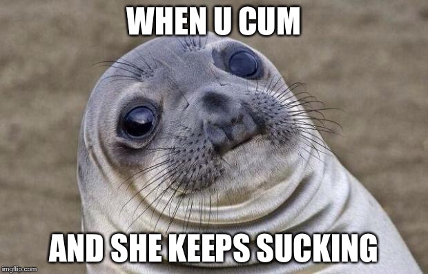 Awkward Moment Sealion Meme | WHEN U CUM AND SHE KEEPS SUCKING | image tagged in memes,awkward moment sealion | made w/ Imgflip meme maker
