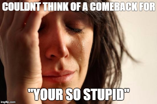 First World Problems | COULDNT THINK OF A COMEBACK FOR; "YOUR SO STUPID" | image tagged in memes,first world problems | made w/ Imgflip meme maker