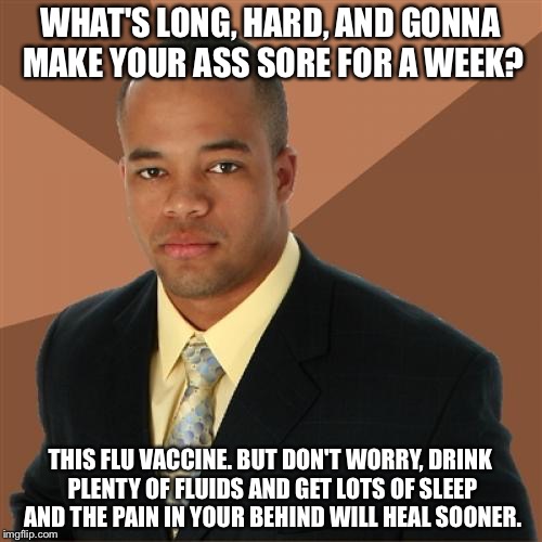 Successful Black Man | WHAT'S LONG, HARD, AND GONNA MAKE YOUR ASS SORE FOR A WEEK? THIS FLU VACCINE. BUT DON'T WORRY, DRINK PLENTY OF FLUIDS AND GET LOTS OF SLEEP AND THE PAIN IN YOUR BEHIND WILL HEAL SOONER. | image tagged in memes,successful black man | made w/ Imgflip meme maker