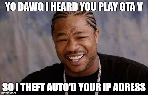 Yo Dawg Heard You | YO DAWG I HEARD YOU PLAY GTA V; SO I THEFT AUTO'D YOUR IP ADRESS | image tagged in memes,yo dawg heard you | made w/ Imgflip meme maker