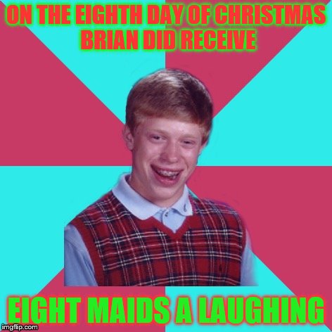  Bad Luck Brian Music 12 Days of Christmas Edition | ON THE EIGHTH DAY OF CHRISTMAS BRIAN DID RECEIVE; EIGHT MAIDS A LAUGHING | image tagged in bad luck brian music,12 days of christmas | made w/ Imgflip meme maker