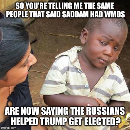 Third World Skeptical Kid Meme | SO YOU'RE TELLING ME THE SAME PEOPLE THAT SAID SADDAM HAD WMDS ARE NOW SAYING THE RUSSIANS HELPED TRUMP GET ELECTED? | image tagged in memes,third world skeptical kid | made w/ Imgflip meme maker