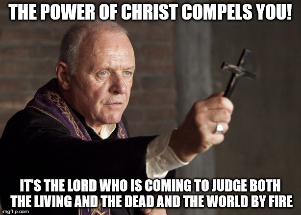 The power of Christ compels you! | THE POWER OF CHRIST COMPELS YOU! IT'S THE LORD WHO IS COMING TO JUDGE BOTH THE LIVING AND THE DEAD AND THE WORLD BY FIRE | image tagged in the power of christ compels you | made w/ Imgflip meme maker