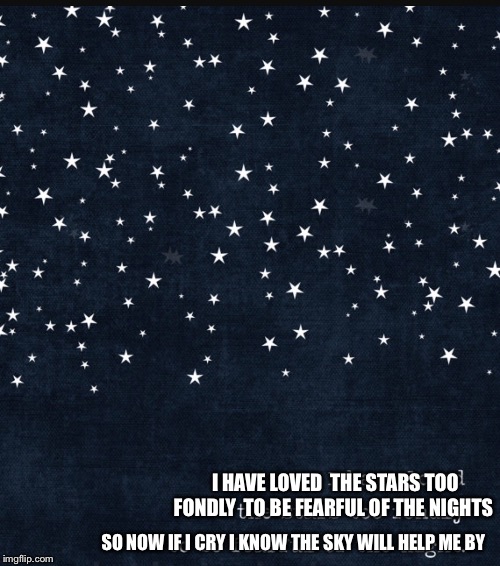 Don't be afraid of the night | I HAVE LOVED 
THE STARS TOO FONDLY 
TO BE FEARFUL OF THE NIGHTS; SO NOW IF I CRY
I KNOW THE SKY WILL HELP ME BY | image tagged in never be afraid | made w/ Imgflip meme maker