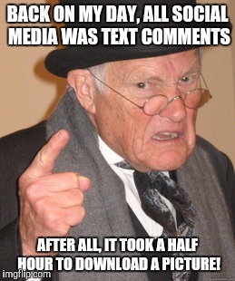 Back In My Day Meme | BACK ON MY DAY, ALL SOCIAL MEDIA WAS TEXT COMMENTS AFTER ALL, IT TOOK A HALF HOUR TO DOWNLOAD A PICTURE! | image tagged in memes,back in my day | made w/ Imgflip meme maker