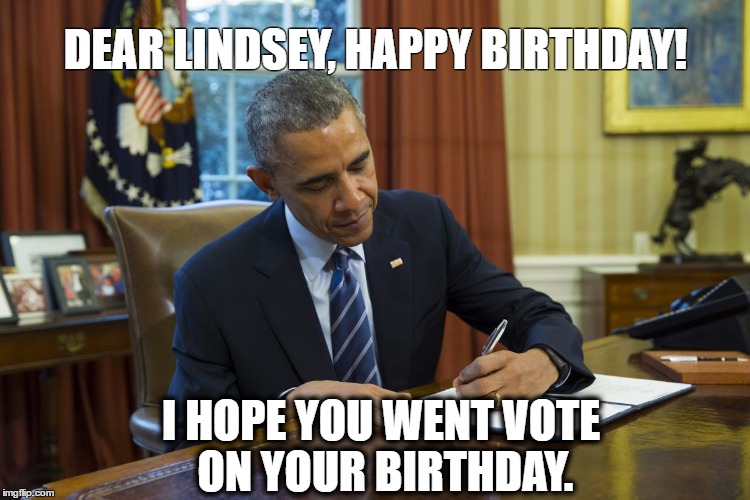obama isis | DEAR LINDSEY, HAPPY BIRTHDAY! I HOPE YOU WENT VOTE ON YOUR BIRTHDAY. | image tagged in obama isis | made w/ Imgflip meme maker
