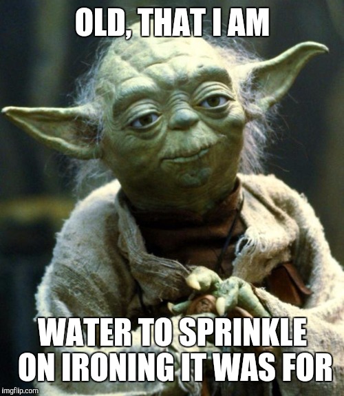 Star Wars Yoda Meme | OLD, THAT I AM WATER TO SPRINKLE ON IRONING IT WAS FOR | image tagged in memes,star wars yoda | made w/ Imgflip meme maker