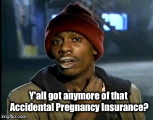 Be prepared. Accidents can happen unexpectedly.  | Y'all got anymore of that Accidental Pregnancy Insurance? | image tagged in memes,yall got any more of,abortion,jesus,republicans,donald trump | made w/ Imgflip meme maker