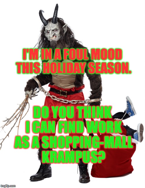 Krampus | I'M IN A FOUL MOOD THIS HOLIDAY SEASON. DO YOU THINK I CAN FIND WORK AS A SHOPPING-MALL KRAMPUS? | image tagged in krampus | made w/ Imgflip meme maker