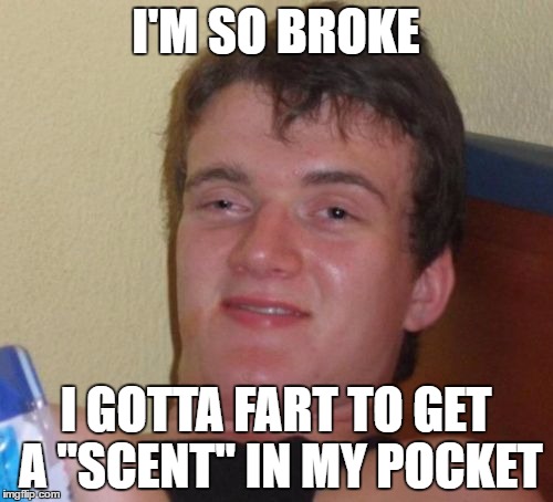 10 Guy Meme | I'M SO BROKE; I GOTTA FART TO GET A "SCENT" IN MY POCKET | image tagged in memes,10 guy | made w/ Imgflip meme maker