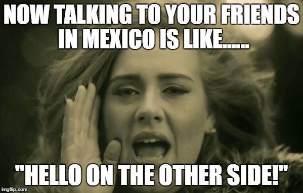 adele hello | NOW TALKING TO YOUR FRIENDS IN MEXICO IS LIKE...... "HELLO ON THE OTHER SIDE!" | image tagged in adele hello | made w/ Imgflip meme maker