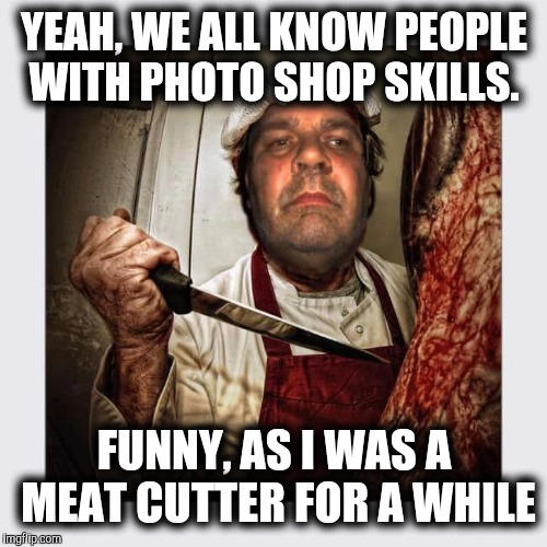 YEAH, WE ALL KNOW PEOPLE WITH PHOTO SHOP SKILLS. FUNNY, AS I WAS A MEAT CUTTER FOR A WHILE | made w/ Imgflip meme maker