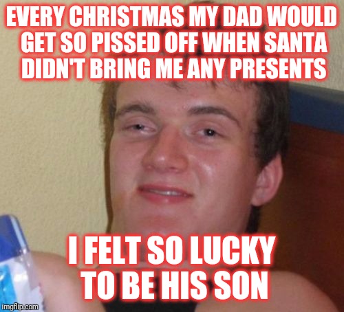 10 Guy | EVERY CHRISTMAS MY DAD WOULD GET SO PISSED OFF WHEN SANTA DIDN'T BRING ME ANY PRESENTS; I FELT SO LUCKY TO BE HIS SON | image tagged in memes,10 guy | made w/ Imgflip meme maker