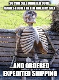 Waiting Skeleton | SO YOU SEE I ORDERED SOME GAMES FROM THE FFG HOLIDAY SALE; ...AND ORDERED EXPEDITED SHIPPING | image tagged in waiting skeleton | made w/ Imgflip meme maker