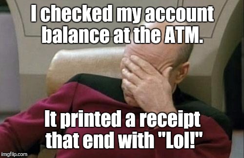 Captain Picard Facepalm Meme | I checked my account balance at the ATM. It printed a receipt that end with "Lol!" | image tagged in memes,captain picard facepalm | made w/ Imgflip meme maker