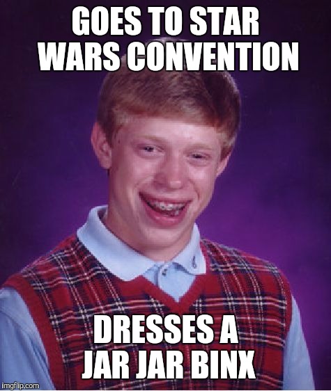 Bad Luck Brian | GOES TO STAR WARS CONVENTION; DRESSES A JAR JAR BINX | image tagged in memes,bad luck brian | made w/ Imgflip meme maker