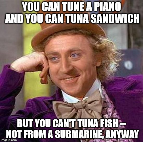Hungry?  Here's some advice... | YOU CAN TUNE A PIANO AND YOU CAN TUNA SANDWICH; BUT YOU CAN'T TUNA FISH -- NOT FROM A SUBMARINE, ANYWAY | image tagged in memes,creepy condescending wonka,tuna | made w/ Imgflip meme maker