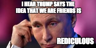 I HEAR TRUMP SAYS THE IDEA THAT WE ARE FRIENDS IS; REDICULOUS | made w/ Imgflip meme maker