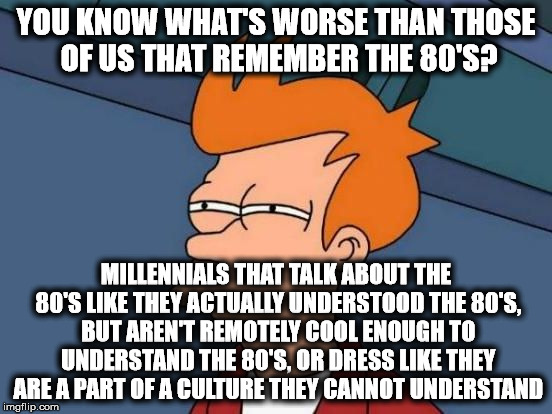Futurama Fry Reverse | YOU KNOW WHAT'S WORSE THAN THOSE OF US THAT REMEMBER THE 80'S? MILLENNIALS THAT TALK ABOUT THE 80'S LIKE THEY ACTUALLY UNDERSTOOD THE 80'S,  | image tagged in futurama fry reverse | made w/ Imgflip meme maker