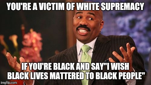 Steve Harvey Meme | YOU'RE A VICTIM OF WHITE SUPREMACY; IF YOU'RE BLACK AND SAY"I WISH BLACK LIVES MATTERED TO BLACK PEOPLE" | image tagged in memes,steve harvey | made w/ Imgflip meme maker