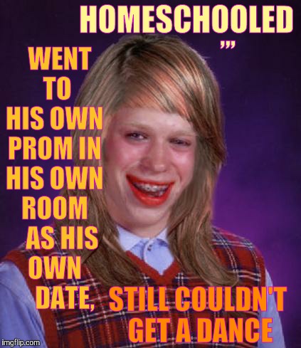 bad luck brianne brianna | HOMESCHOOLED; WENT  TO HIS OWN PROM IN HIS OWN ROOM    AS HIS OWN      DATE, ,,, STILL COULDN'T GET A DANCE | image tagged in bad luck brianne brianna,bad luck brian | made w/ Imgflip meme maker