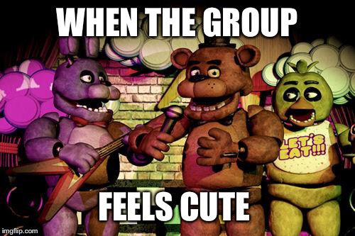 FNaF |  WHEN THE GROUP; FEELS CUTE | image tagged in fnaf | made w/ Imgflip meme maker
