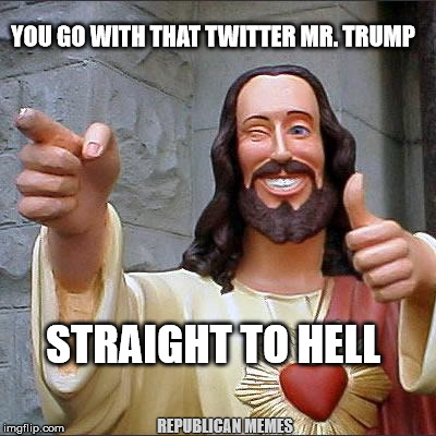 Buddy Christ | YOU GO WITH THAT TWITTER MR. TRUMP; STRAIGHT TO HELL; REPUBLICAN MEMES | image tagged in memes,buddy christ | made w/ Imgflip meme maker