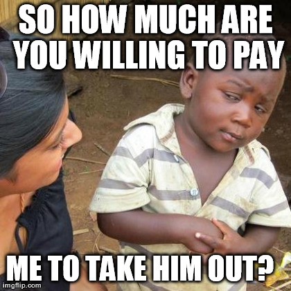 Third World Skeptical Kid Meme | SO HOW MUCH ARE YOU WILLING TO PAY ME TO TAKE HIM OUT?

 | image tagged in memes,third world skeptical kid | made w/ Imgflip meme maker