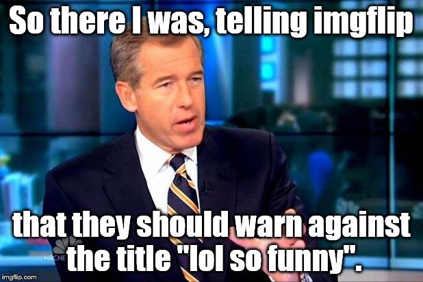 lol so funny | So there I was, telling imgflip; that they should warn against the title "lol so funny". | image tagged in memes,brian williams was there 2 | made w/ Imgflip meme maker