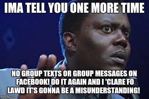 MHM,MHM! | IMA TELL YOU ONE MORE TIME; NO GROUP TEXTS OR GROUP MESSAGES ON FACEBOOK! DO IT AGAIN AND I 'CLARE FO LAWD IT'S GONNA BE A MISUNDERSTANDING! | image tagged in funny,so true memes,annoying people | made w/ Imgflip meme maker