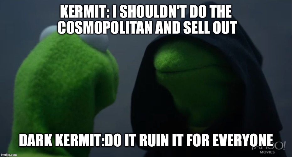 Kermit sells out to the cosmopolitan  | KERMIT: I SHOULDN'T DO THE COSMOPOLITAN AND SELL OUT; DARK KERMIT:DO IT RUIN IT FOR EVERYONE | image tagged in kermit to dark kermit | made w/ Imgflip meme maker