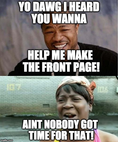 YO DAWG I HEARD YOU WANNA; HELP ME MAKE THE FRONT PAGE! AINT NOBODY GOT TIME FOR THAT! | image tagged in funny meme,yo dawg heard you,aint nobody got time for that | made w/ Imgflip meme maker