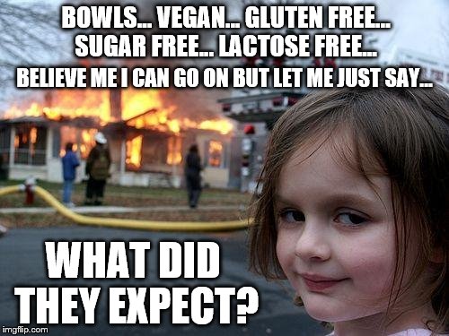 You can only push a good kid so far... | BOWLS... VEGAN... GLUTEN FREE... SUGAR FREE... LACTOSE FREE... BELIEVE ME I CAN GO ON BUT LET ME JUST SAY... WHAT DID THEY EXPECT? | image tagged in memes,disaster girl,millennials,millennials vs centennials,food,no way | made w/ Imgflip meme maker