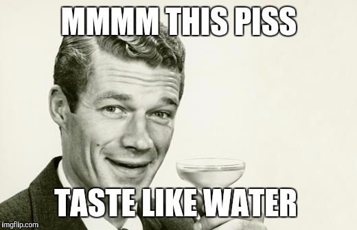 Teasing a prepper friend who is braging that he can drink urine from his h20 filter | MMMM THIS PISS; TASTE LIKE WATER | image tagged in vintage man | made w/ Imgflip meme maker