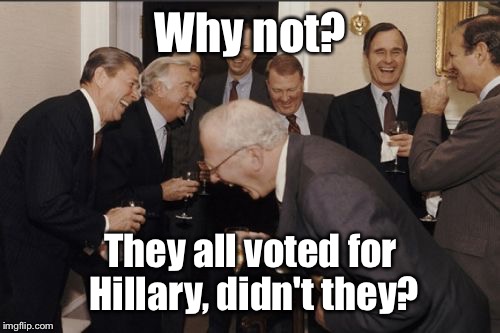 Laughing Men In Suits Meme | Why not? They all voted for Hillary, didn't they? | image tagged in memes,laughing men in suits | made w/ Imgflip meme maker
