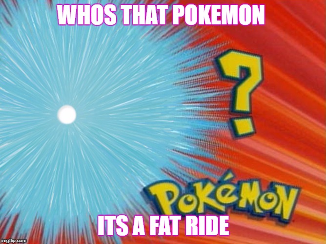 who is that pokemon -blank- | WHOS THAT POKEMON; ITS A FAT RIDE | image tagged in who is that pokemon -blank- | made w/ Imgflip meme maker