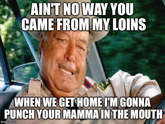 AIN'T NO WAY YOU CAME FROM MY LOINS WHEN WE GET HOME I'M GONNA PUNCH YOUR MAMMA IN THE MOUTH | made w/ Imgflip meme maker