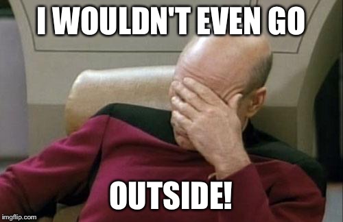 Captain Picard Facepalm Meme | I WOULDN'T EVEN GO OUTSIDE! | image tagged in memes,captain picard facepalm | made w/ Imgflip meme maker