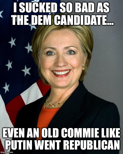 Hillary Clinton | I SUCKED SO BAD AS THE DEM CANDIDATE... EVEN AN OLD COMMIE LIKE PUTIN WENT REPUBLICAN | image tagged in memes,hillary clinton | made w/ Imgflip meme maker