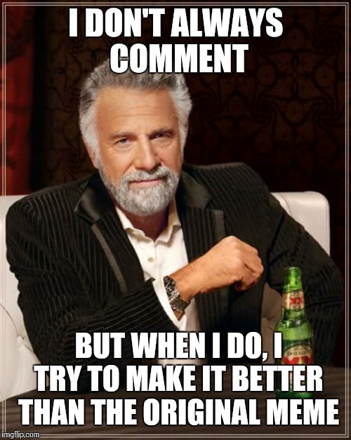 The Most Interesting Man In The World | I DON'T ALWAYS COMMENT; BUT WHEN I DO, I TRY TO MAKE IT BETTER THAN THE ORIGINAL MEME | image tagged in memes,the most interesting man in the world | made w/ Imgflip meme maker
