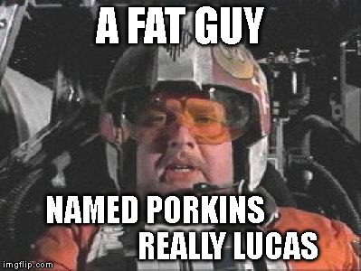 Red Leader star wars | A FAT GUY; NAMED PORKINS                       REALLY LUCAS | image tagged in red leader star wars | made w/ Imgflip meme maker