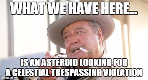 Buford T Justice | WHAT WE HAVE HERE... IS AN ASTEROID LOOKING FOR A CELESTIAL TRESPASSING VIOLATION | image tagged in buford t justice | made w/ Imgflip meme maker