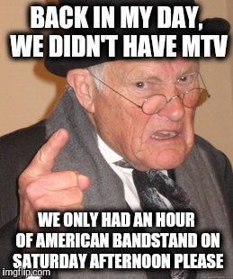 Back In My Day Meme | BACK IN MY DAY, WE DIDN'T HAVE MTV WE ONLY HAD AN HOUR OF AMERICAN BANDSTAND ON SATURDAY AFTERNOON PLEASE | image tagged in memes,back in my day | made w/ Imgflip meme maker