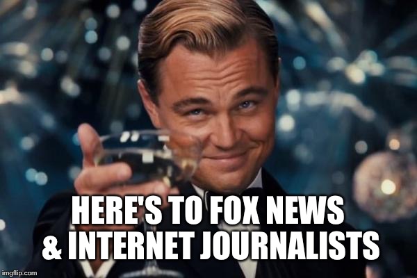 Leonardo Dicaprio Cheers Meme | HERE'S TO FOX NEWS & INTERNET JOURNALISTS | image tagged in memes,leonardo dicaprio cheers | made w/ Imgflip meme maker