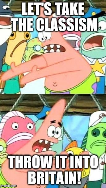 Put It Somewhere Else Patrick Meme | LET'S TAKE THE CLASSISM THROW IT INTO BRITAIN! | image tagged in memes,put it somewhere else patrick | made w/ Imgflip meme maker